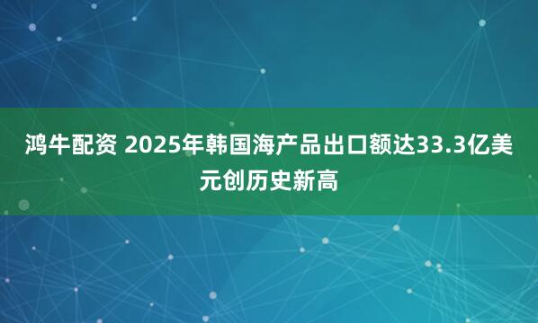 鸿牛配资 2025年韩国海产品出口额达33.3亿美元创历史新高