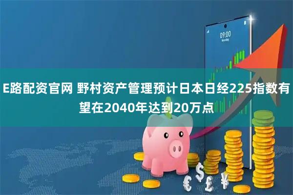 E路配资官网 野村资产管理预计日本日经225指数有望在2040年达到20万点