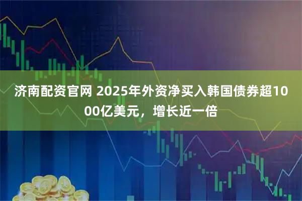 济南配资官网 2025年外资净买入韩国债券超1000亿美元，增长近一倍