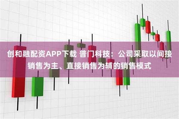 创和融配资APP下载 普门科技：公司采取以间接销售为主、直接销售为辅的销售模式