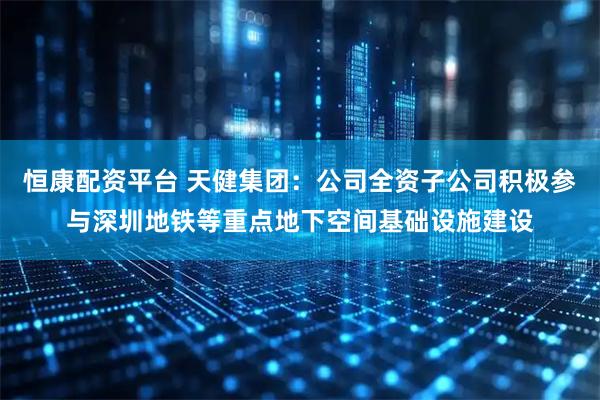 恒康配资平台 天健集团：公司全资子公司积极参与深圳地铁等重点地下空间基础设施建设