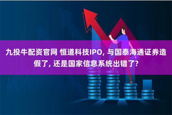 九投牛配资官网 恒道科技IPO, 与国泰海通证券造假了, 还是国家信息系统出错了?