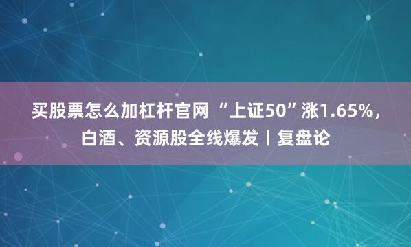 买股票怎么加杠杆官网 “上证50”涨1.65%，白酒、资源股全线爆发丨复盘论