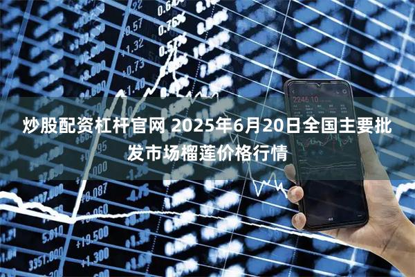 炒股配资杠杆官网 2025年6月20日全国主要批发市场榴莲价格行情