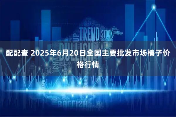 配配查 2025年6月20日全国主要批发市场榛子价格行情