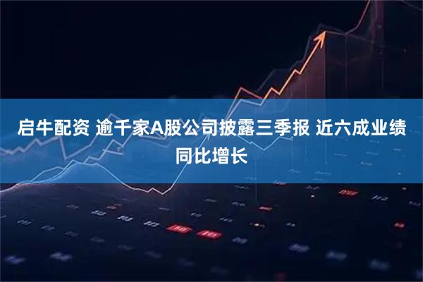 启牛配资 逾千家A股公司披露三季报 近六成业绩同比增长