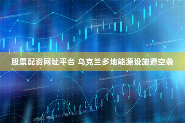 股票配资网址平台 乌克兰多地能源设施遭空袭