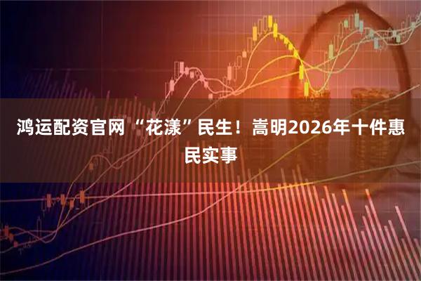 鸿运配资官网 “花漾”民生！嵩明2026年十件惠民实事