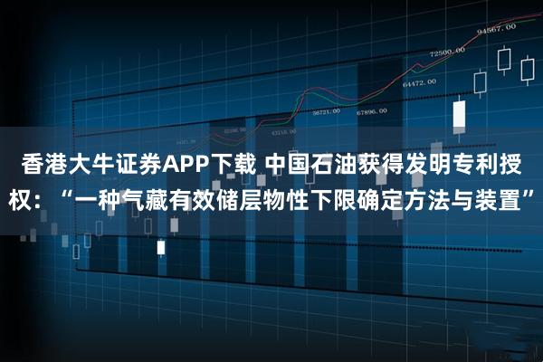 香港大牛证券APP下载 中国石油获得发明专利授权：“一种气藏有效储层物性下限确定方法与装置”
