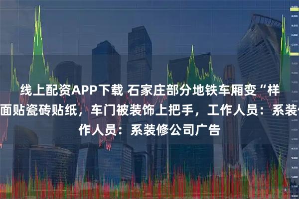 线上配资APP下载 石家庄部分地铁车厢变“样板间”，地面贴瓷砖贴纸，车门被装饰上把手，工作人员：系装修公司广告